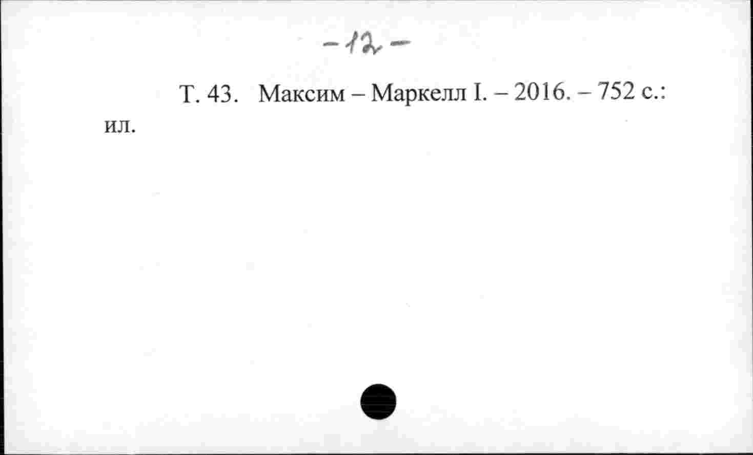 ﻿
Т. 43. Максим - Маркелл I. - 2016. - 752 с.:
ил.